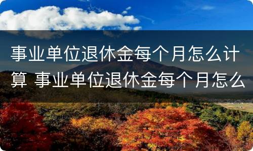 事业单位退休金每个月怎么计算 事业单位退休金每个月怎么计算的