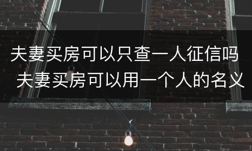 夫妻买房可以只查一人征信吗 夫妻买房可以用一个人的名义贷款吗
