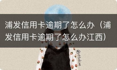 浦发信用卡逾期了怎么办（浦发信用卡逾期了怎么办江西）