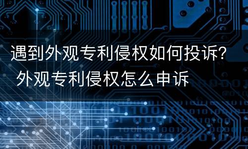 遇到外观专利侵权如何投诉？ 外观专利侵权怎么申诉