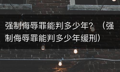 强制侮辱罪能判多少年？（强制侮辱罪能判多少年缓刑）