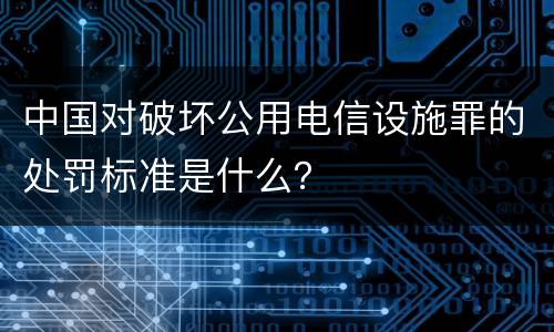 中国对破坏公用电信设施罪的处罚标准是什么？