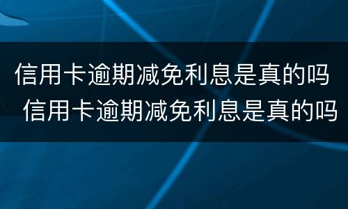信用卡逾期减免利息是真的吗 信用卡逾期减免利息是真的吗吗