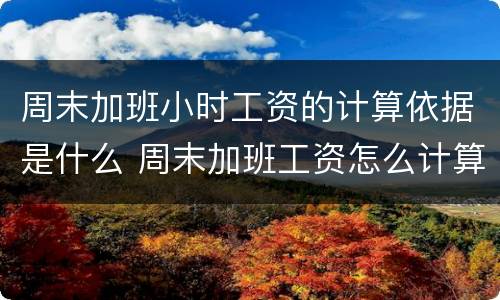 周末加班小时工资的计算依据是什么 周末加班工资怎么计算的