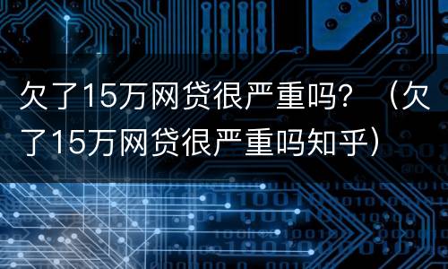 欠了15万网贷很严重吗？（欠了15万网贷很严重吗知乎）