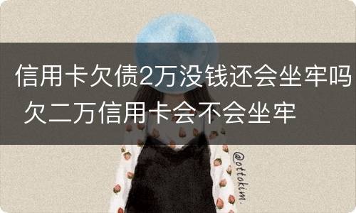 信用卡欠债2万没钱还会坐牢吗 欠二万信用卡会不会坐牢