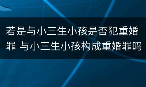 若是与小三生小孩是否犯重婚罪 与小三生小孩构成重婚罪吗