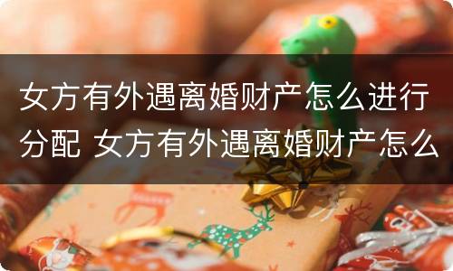 女方有外遇离婚财产怎么进行分配 女方有外遇离婚财产怎么进行分配协议