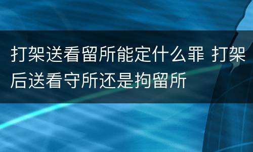 打架送看留所能定什么罪 打架后送看守所还是拘留所