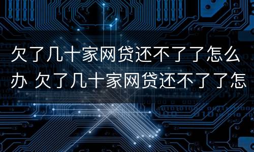欠了几十家网贷还不了了怎么办 欠了几十家网贷还不了了怎么办呀