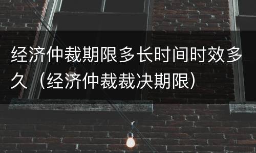 经济仲裁期限多长时间时效多久（经济仲裁裁决期限）