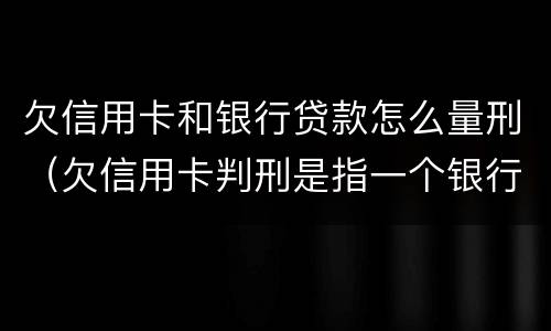 欠信用卡和银行贷款怎么量刑（欠信用卡判刑是指一个银行还是指所有欠款）
