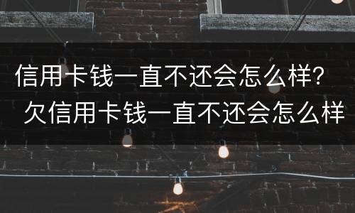 信用卡钱一直不还会怎么样？ 欠信用卡钱一直不还会怎么样