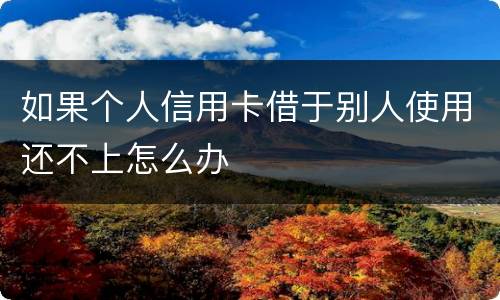 如果个人信用卡借于别人使用还不上怎么办