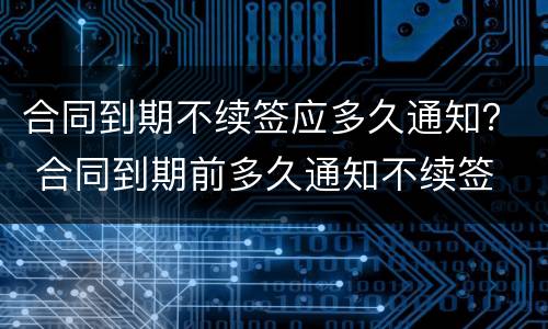 合同到期不续签应多久通知？ 合同到期前多久通知不续签