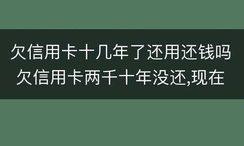 欠信用卡十几年了还用还钱吗 欠信用卡两千十年没还,现在还能还吗