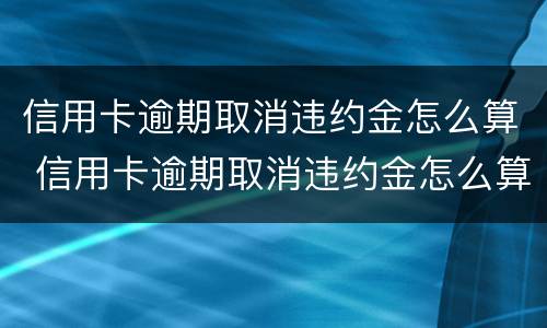 信用卡逾期取消违约金怎么算 信用卡逾期取消违约金怎么算的
