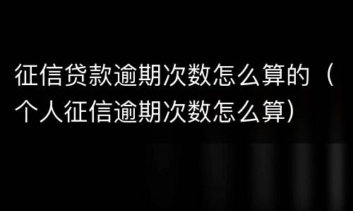 征信贷款逾期次数怎么算的（个人征信逾期次数怎么算）