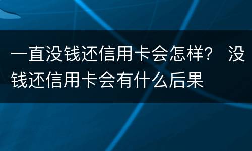 一直没钱还信用卡会怎样？ 没钱还信用卡会有什么后果