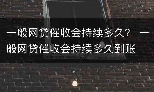 一般网贷催收会持续多久？ 一般网贷催收会持续多久到账