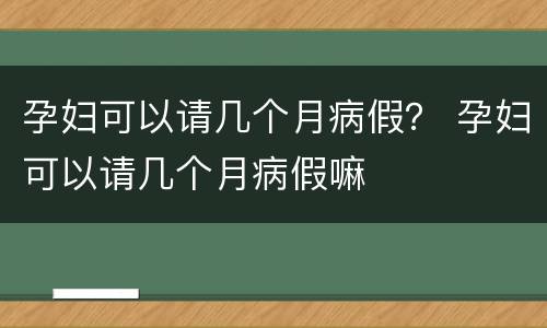 孕妇可以请几个月病假？ 孕妇可以请几个月病假嘛