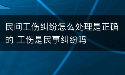 民间工伤纠纷怎么处理是正确的 工伤是民事纠纷吗