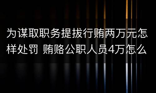 为谋取职务提拔行贿两万元怎样处罚 贿赂公职人员4万怎么定罪