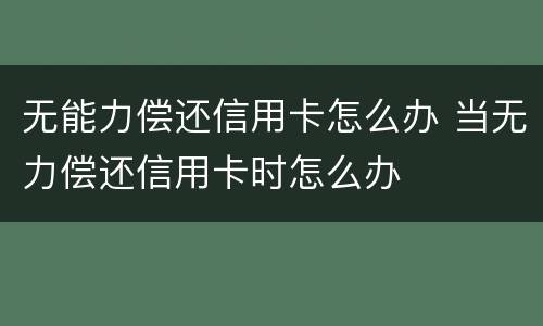无能力偿还信用卡怎么办 当无力偿还信用卡时怎么办