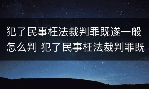 犯了民事枉法裁判罪既遂一般怎么判 犯了民事枉法裁判罪既遂一般怎么判