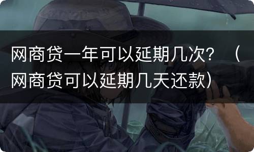 网商贷一年可以延期几次？（网商贷可以延期几天还款）