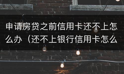 申请房贷之前信用卡还不上怎么办（还不上银行信用卡怎么办）