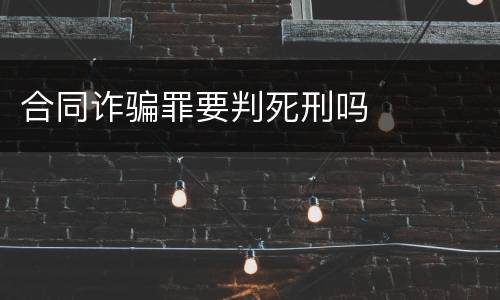合同诈骗罪要判死刑吗