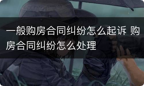 一般购房合同纠纷怎么起诉 购房合同纠纷怎么处理