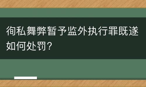 徇私舞弊暂予监外执行罪既遂如何处罚?