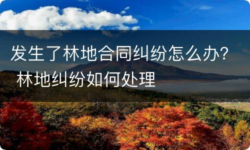 发生了林地合同纠纷怎么办？ 林地纠纷如何处理