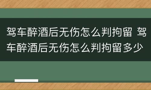 驾车醉酒后无伤怎么判拘留 驾车醉酒后无伤怎么判拘留多少天