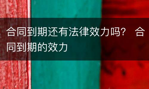 合同到期还有法律效力吗？ 合同到期的效力