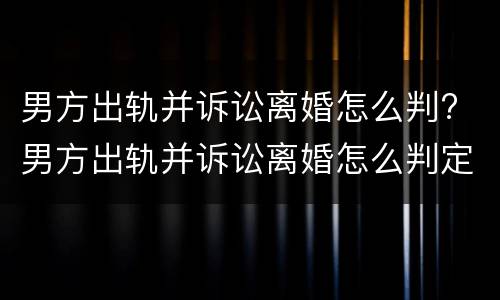 男方出轨并诉讼离婚怎么判? 男方出轨并诉讼离婚怎么判定