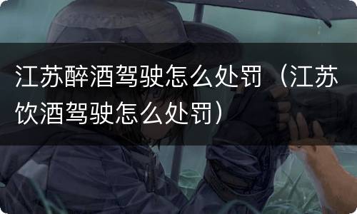 江苏醉酒驾驶怎么处罚（江苏饮酒驾驶怎么处罚）