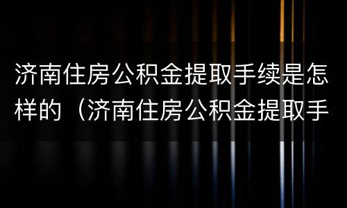 济南住房公积金提取手续是怎样的（济南住房公积金提取手续是怎样的流程）