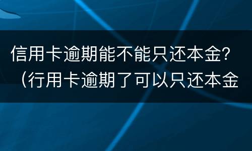 信用卡逾期能不能只还本金？（行用卡逾期了可以只还本金吗）