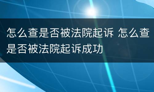 怎么查是否被法院起诉 怎么查是否被法院起诉成功