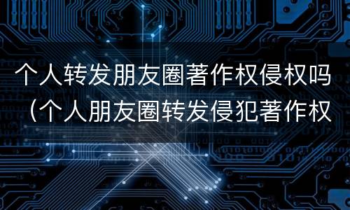 个人转发朋友圈著作权侵权吗（个人朋友圈转发侵犯著作权吗）