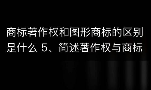 商标著作权和图形商标的区别是什么 5、简述著作权与商标权的区别