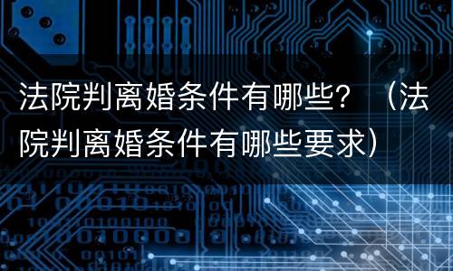 法院判离婚条件有哪些？（法院判离婚条件有哪些要求）