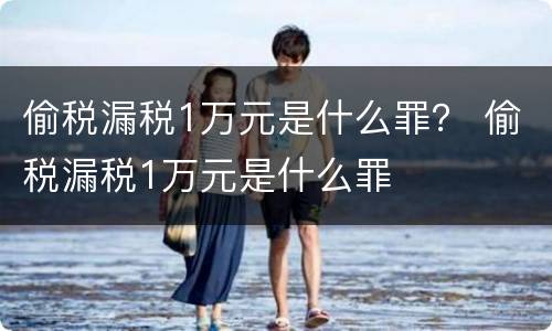 偷税漏税1万元是什么罪？ 偷税漏税1万元是什么罪