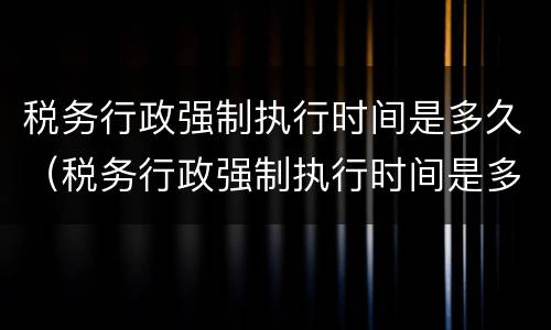 税务行政强制执行时间是多久（税务行政强制执行时间是多久啊）