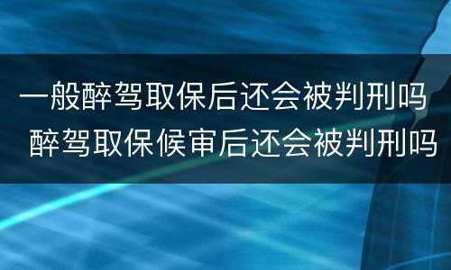 一般醉驾取保后还会被判刑吗 醉驾取保候审后还会被判刑吗