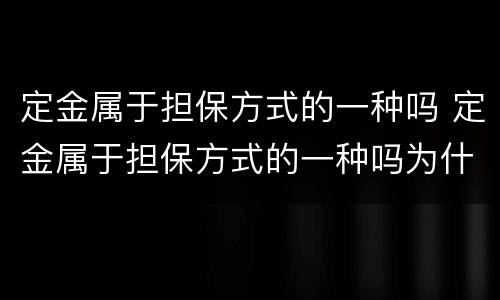 定金属于担保方式的一种吗 定金属于担保方式的一种吗为什么