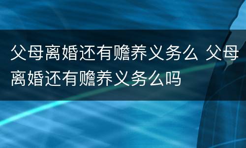 父母离婚还有赡养义务么 父母离婚还有赡养义务么吗